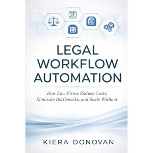 Donovan, Kiera Legal Workflow Automation: A comprehensive Guide: How Law Firms Reduce Costs, Eliminate Bottlenecks, and Scale Without Hiring Donovan, Kiera Legal Workflow Automation: A comprehensive Guide: How Law Firms Reduce Costs, Eliminate Bottlenecks, and Scale Without Hiring