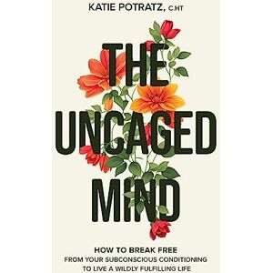 Potratz, Katie The Uncaged Mind: How to Break Free From Your Subconscious Conditioning to Live a Wildly Fulfilling Life Potratz, Katie The Uncaged Mind: How to Break Free From Your Subconscious Conditioning to Live a Wildly Fulfilling Life