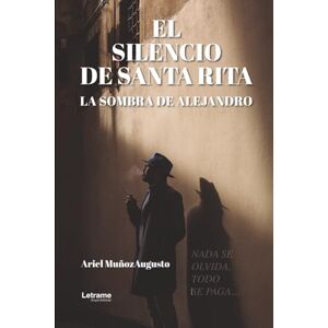 Muñoz Augusto, Vicente Ariel EL SILENCIO DE SANTA RITA, LA SOMBRA DE ALEJANDRO: NADA SE OLVIDA, TODO SE PAGA... Muñoz Augusto, Vicente Ariel EL SILENCIO DE SANTA RITA, LA SOMBRA DE ALEJANDRO: NADA SE OLVIDA, TODO SE PAGA...