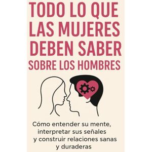 Lopez, Joanna Todo Lo Que Las Mujeres Deben Saber Sobre Los Hombres: Cómo entender su mente, interpretar sus señales y construir relaciones sanas y duraderas Lopez, Joanna Todo Lo Que Las Mujeres Deben Saber Sobre Los Hombres: Cómo entender su mente, interpretar sus señales y construir relaciones sanas y duraderas