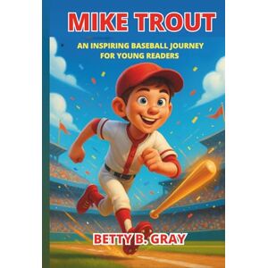 Gray, Betty B. Mike Trout Biography: An Inspiring Baseball Journey for Young Readers: The True Story of a Small-Town Boy Who Rose to Become a Star Gray, Betty B. Mike Trout Biography: An Inspiring Baseball Journey for Young Readers: The True Story of a Small-Town Boy Who Rose to Become a Star