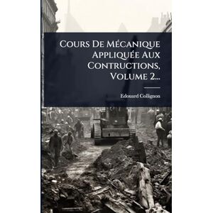 Collignon, Edouard Cours De MÃ(c)canique AppliquÃ(c)e Aux Contructions, Volume 2... Collignon, Edouard Cours De MÃ(c)canique AppliquÃ(c)e Aux Contructions, Volume 2...