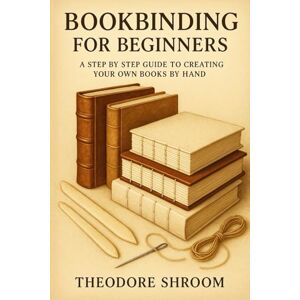 Shroom, Theodore Bookbinding for Beginners: A Step by Step Guide to Creating Your Own Books by Hand Shroom, Theodore Bookbinding for Beginners: A Step by Step Guide to Creating Your Own Books by Hand