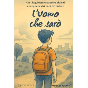 Bonomelli, Francesco L'Uomo che sarò: Un viaggio per scoprire chi sei e scegliere chi vuoi diventare Bonomelli, Francesco L'Uomo che sarò: Un viaggio per scoprire chi sei e scegliere chi vuoi diventare