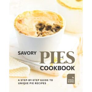 Burns, Angel Savory Pies Cookbook: A Step-by-Step Guide to Unique Pie Recipes Burns, Angel Savory Pies Cookbook: A Step-by-Step Guide to Unique Pie Recipes