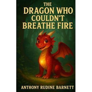 Barnett, Anthony Rudine The Dragon Who Couldn't Breathe Fire: A Tale of Courage and Self-Discovery Barnett, Anthony Rudine The Dragon Who Couldn't Breathe Fire: A Tale of Courage and Self-Discovery