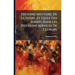 May, Emmanuel Histoire Militaire De La Suisse, Et Celle Des Suisses Dans Les DiffÃ(c)rens Services De L'europe May, Emmanuel Histoire Militaire De La Suisse, Et Celle Des Suisses Dans Les DiffÃ(c)rens Services De L'europe
