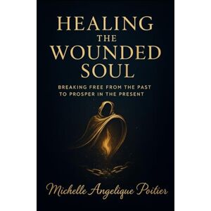 Poitier, Michelle Angelique Healing the Wounded Soul: Breaking Free From the Past to Prosper in the Present Poitier, Michelle Angelique Healing the Wounded Soul: Breaking Free From the Past to Prosper in the Present