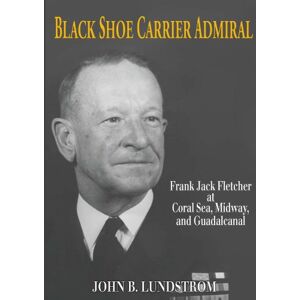 Naval Institute Press Black Shoe Carrier Admiral: Frank Jack Fletcher at Coral Sea, Midway, and Guadalcanal Naval Institute Press Black Shoe Carrier Admiral: Frank Jack Fletcher at Coral Sea, Midway, and Guadalcanal