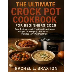 Braxton, Rachel L. THE ULTIMATE CROCK POT COOKBOOK FOR BEGINNERS 2025: Easy, Delicious, and Effortless Slow Cooker Recipes for Everyday Cooking — Includes a 30-Day Meal Plan Braxton, Rachel L. THE ULTIMATE CROCK POT COOKBOOK FOR BEGINNERS 2025: Easy, Delicious, and Effortless Slow Cooker Recipes for Everyday Cooking — Includes a 30-Day Meal Plan