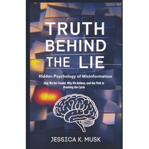 K. Musk, Jessica Truth Behind the Lie: Hidden Psychology of Misinformation: How We Get Fooled, Why We Believe, and the Path to Breaking the Cycle K. Musk, Jessica Truth Behind the Lie: Hidden Psychology of Misinformation: How We Get Fooled, Why We Believe, and the Path to Breaking the Cycle