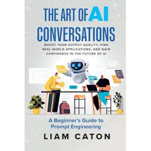 Caton, Liam The Art of AI Conversations: A Beginner’s Guide to Prompt Engineering: Boost Your Output Quality, Find Real-World Applications, and Gain Confidence in the Future of AI Caton, Liam The Art of AI Conversations: A Beginner’s Guide to Prompt Engineering: Boost Your Output Quality, Find Real-World Applications, and Gain Confidence in the Future of AI