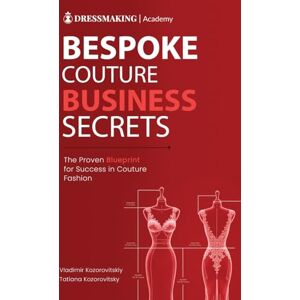 Kozorovitskiy, Vladimir Bespoke Couture Business Secrets: The Proven Blueprint for Success in Couture Fashion Kozorovitskiy, Vladimir Bespoke Couture Business Secrets: The Proven Blueprint for Success in Couture Fashion