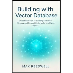 Reedwell, Max Building with Vector Database: A Practical Guide to Building Semantic Memory and Context Systems for Intelligent Agents Reedwell, Max Building with Vector Database: A Practical Guide to Building Semantic Memory and Context Systems for Intelligent Agents