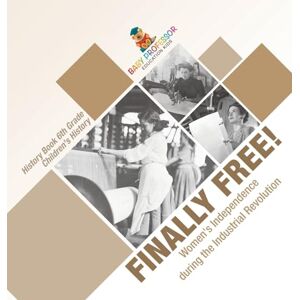 Baby Professor Finally Free! Women's Independence during the Industrial Revolution History Book 6th Grade Children's History Baby Professor Finally Free! Women's Independence during the Industrial Revolution History Book 6th Grade Children's History