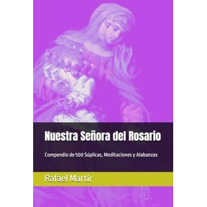 Martir, Rafael Nuestra Señora del Rosario: Compendio de 500 Súplicas, Meditaciones y Alabanzas Martir, Rafael Nuestra Señora del Rosario: Compendio de 500 Súplicas, Meditaciones y Alabanzas
