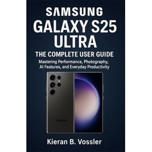 Vossler, Kieran B. SAMSUNG GALAXY S25 ULTRA: THE COMPLETE USER GUIDE: Mastering Performance, Photography, AI Features, and Everyday Productivity Vossler, Kieran B. SAMSUNG GALAXY S25 ULTRA: THE COMPLETE USER GUIDE: Mastering Performance, Photography, AI Features, and Everyday Productivity