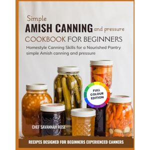 Rose, Chef Savannah simple Amish canning and pressure cookbook for Beginners: Homestyle Canning Skills for a Nourished Pantry Rose, Chef Savannah simple Amish canning and pressure cookbook for Beginners: Homestyle Canning Skills for a Nourished Pantry