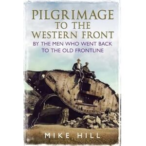Mike Hill Pilgrimage to the Western Front: By the Men Who Went Back to the Old Frontline Mike Hill Pilgrimage to the Western Front: By the Men Who Went Back to the Old Frontline
