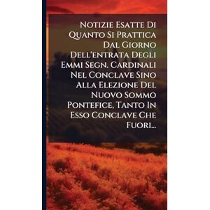 Anonymous Notizie Esatte Di Quanto Si Prattica Dal Giorno Dell'entrata Degli Emmi Segn. Cardinali Nel Conclave Sino Alla Elezione Del Nuovo Sommo Pontefice, Tanto In Esso Conclave Che Fuori... Anonymous Notizie Esatte Di Quanto Si Prattica Dal Giorno Dell'entrata Degli Emmi Segn. Cardinali Nel Conclave Sino Alla Elezione Del Nuovo Sommo Pontefice, Tanto In Esso Conclave Che Fuori...