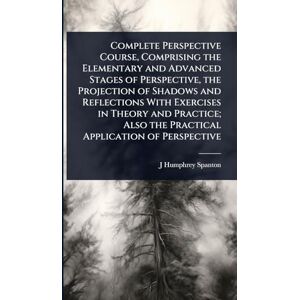 Spanton, J Humphrey Complete Perspective Course, Comprising the Elementary and Advanced Stages of Perspective, the Projection of Shadows and Reflections With Exercises in ... Also the Practical Application of Perspective Spanton, J Humphrey Complete Perspective Course, Comprising the Elementary and Advanced Stages of Perspective, the Projection of Shadows and Reflections With Exercises in ... Also the Practical Application of Perspective