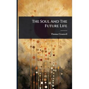 Cromwell, Thomas The Soul And The Future Life Cromwell, Thomas The Soul And The Future Life