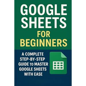 Ellison, Will Google Sheets for Beginners: A Complete Step-by-Step Guide to Master Google Sheets with Ease Ellison, Will Google Sheets for Beginners: A Complete Step-by-Step Guide to Master Google Sheets with Ease