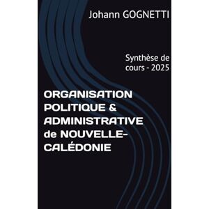 GOGNETTI, M Johann ORGANISATION POLITIQUE & ADMINISTRATIVE de NOUVELLE-CALÉDONIE: Synthèse de cours 2025 GOGNETTI, M Johann ORGANISATION POLITIQUE & ADMINISTRATIVE de NOUVELLE-CALÉDONIE: Synthèse de cours 2025