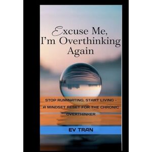 Tran, Ev Excuse Me, I'm Overthinking Again: Stop Ruminating, Start Living A Mindset Reset for the Chronic Overthinker Tran, Ev Excuse Me, I'm Overthinking Again: Stop Ruminating, Start Living A Mindset Reset for the Chronic Overthinker