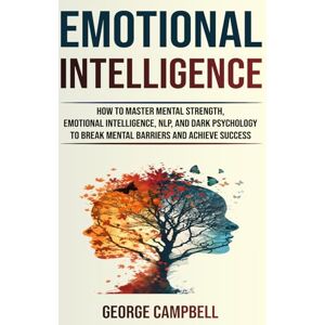 Campbell, George EMOTIONAL INTELLIGENCE: How To Master Mental Strength, Emotional Intelligence, NLP, and Dark Psychology to Break Mental Barriers and Achieve Success Campbell, George EMOTIONAL INTELLIGENCE: How To Master Mental Strength, Emotional Intelligence, NLP, and Dark Psychology to Break Mental Barriers and Achieve Success