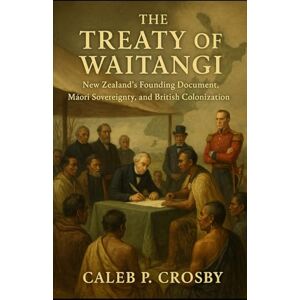 Crosby, Caleb P. The Treaty of Waitangi: New Zealand’s Founding Document, Māori Sovereignty, and British Colonization Crosby, Caleb P. The Treaty of Waitangi: New Zealand’s Founding Document, Māori Sovereignty, and British Colonization