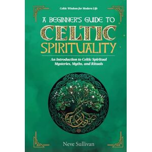 Sullivan, Neve A Beginner's Guide to Celtic Spirituality: An Introduction to Celtic Spiritual Mysteries, Myths, and Rituals (Celtic Wisdom for Modern Life) Sullivan, Neve A Beginner's Guide to Celtic Spirituality: An Introduction to Celtic Spiritual Mysteries, Myths, and Rituals (Celtic Wisdom for Modern Life)
