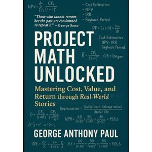Paul, George Anthony Project Math Unlocked: Mastering Cost, Value, and Return through Real-World Stories Paul, George Anthony Project Math Unlocked: Mastering Cost, Value, and Return through Real-World Stories