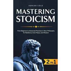 Cole, Adrian Mastering Stoicism: From Beginner to Advanced Practices in Stoic Philosophy for Resilience, Inner Peace, and Wisdom Cole, Adrian Mastering Stoicism: From Beginner to Advanced Practices in Stoic Philosophy for Resilience, Inner Peace, and Wisdom
