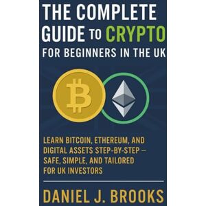 Daniel J. Brooks The Complete Guide to Crypto for Beginners in the UK: Learn Bitcoin, Ethereum, and Digital Assets Step-by-Step — Safe, Simple, and Tailored for UK Investors Daniel J. Brooks The Complete Guide to Crypto for Beginners in the UK: Learn Bitcoin, Ethereum, and Digital Assets Step-by-Step — Safe, Simple, and Tailored for UK Investors