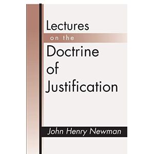 Newman, John Henry Lectures on the Doctrine of Justification: Third Edition Newman, John Henry Lectures on the Doctrine of Justification: Third Edition