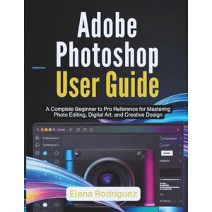 Rodriguez Adobe Photoshop User Guide: A Complete Beginner to Pro Reference for Mastering Photo Editing, Digital Art, and Creative Design Rodriguez Adobe Photoshop User Guide: A Complete Beginner to Pro Reference for Mastering Photo Editing, Digital Art, and Creative Design