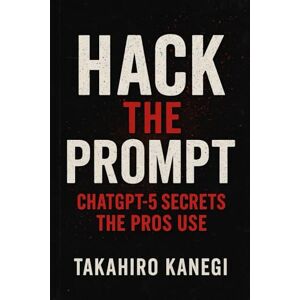 Kanegi, Takehiro Hack the Prompt: ChatGPT-5 Secrets the Pros Use: Insider Techniques to Exploit GPT-5 for Content, Code, and Automation (The Kanegi Protocols) Kanegi, Takehiro Hack the Prompt: ChatGPT-5 Secrets the Pros Use: Insider Techniques to Exploit GPT-5 for Content, Code, and Automation (The Kanegi Protocols)