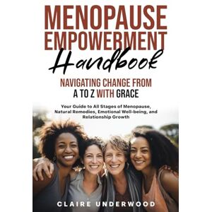 Underwood, Claire MENOPAUSE EMPOWERMENT HANDBOOK NAVIGATING CHANGE FROM A TO Z WITH GRACE: EMPOWERING WOMEN TO EMBRACE MENOPAUSE WITH CONFIDENCE AND VITALITY Underwood, Claire MENOPAUSE EMPOWERMENT HANDBOOK NAVIGATING CHANGE FROM A TO Z WITH GRACE: EMPOWERING WOMEN TO EMBRACE MENOPAUSE WITH CONFIDENCE AND VITALITY