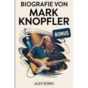 Robin, Alex Biografie von Mark Knopfler: Die Lebensgeschichte des legendären Gitarristen der Dire Straits, der ikonische Rockhits prägte, das Gitarrenspiel ... wurde, plus 101 unbekannte Fakten über ihn Robin, Alex Biografie von Mark Knopfler: Die Lebensgeschichte des legendären Gitarristen der Dire Straits, der ikonische Rockhits prägte, das Gitarrenspiel ... wurde, plus 101 unbekannte Fakten über ihn