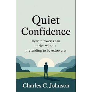 JOHNSON, CHARLES C. QUIET CONFIDENCE: HOW INTROVERTS CAN THRIVE WITHOUT PRETENDING TO BE EXTROVERTS JOHNSON, CHARLES C. QUIET CONFIDENCE: HOW INTROVERTS CAN THRIVE WITHOUT PRETENDING TO BE EXTROVERTS