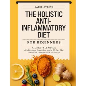 Atkins, Sadie The Holistic Anti-Inflammatory Diet for Beginners: A Lifestyle Guide with Recipes, Remedies, and a 30-Day Plan to Reduce Inflammation Naturally (Natural Living) Atkins, Sadie The Holistic Anti-Inflammatory Diet for Beginners: A Lifestyle Guide with Recipes, Remedies, and a 30-Day Plan to Reduce Inflammation Naturally (Natural Living)