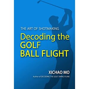 Mo, Xichao Decoding the Golf Ball Flight: The Art of Shotmaking Mo, Xichao Decoding the Golf Ball Flight: The Art of Shotmaking