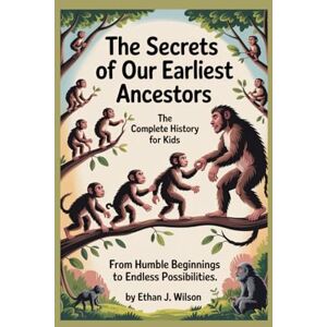 Wilson THE SECRETS OF OUR EARLIEST ANCESTORS: The Complete History for Kids: From humble beginnings to endless possibilities Wilson THE SECRETS OF OUR EARLIEST ANCESTORS: The Complete History for Kids: From humble beginnings to endless possibilities