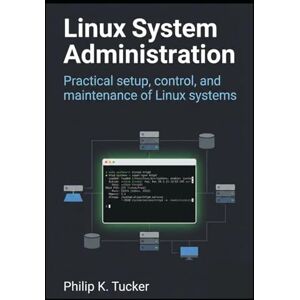 K. Tucker, Phillip Linux System Administration: Practical setup, control, and maintenance of Linux systems K. Tucker, Phillip Linux System Administration: Practical setup, control, and maintenance of Linux systems