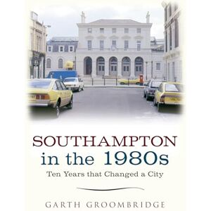 Groombridge, Garth Southampton in the 1980s: Ten Years that Changed a City Groombridge, Garth Southampton in the 1980s: Ten Years that Changed a City