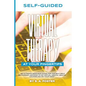 Foster, S A SELF-GUIDED VIRTUAL THERAPY AT YOUR FINGERTIPS.: An ultimate resource guide for the self-help enthusiast, aspiring to do virtual mental health counseling on your own. Foster, S A SELF-GUIDED VIRTUAL THERAPY AT YOUR FINGERTIPS.: An ultimate resource guide for the self-help enthusiast, aspiring to do virtual mental health counseling on your own.