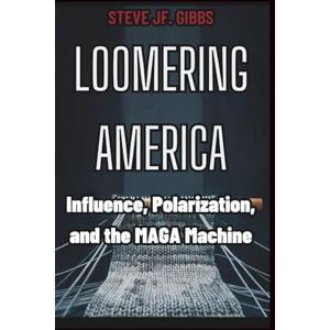 Gibbs, Steve Jf. Loomering America: Influence, Polarization, and the MAGA Machine Gibbs, Steve Jf. Loomering America: Influence, Polarization, and the MAGA Machine