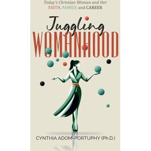 Adom-Portuphy PH.D., Cynthia Juggling Womanhood: Today’s Christian Woman and Her Faith, Family, and Career Adom-Portuphy PH.D., Cynthia Juggling Womanhood: Today’s Christian Woman and Her Faith, Family, and Career