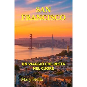 Stella, Mary SAN FRANCISCO: UN VIAGGIO CHE RESTA NEL CUORE Stella, Mary SAN FRANCISCO: UN VIAGGIO CHE RESTA NEL CUORE